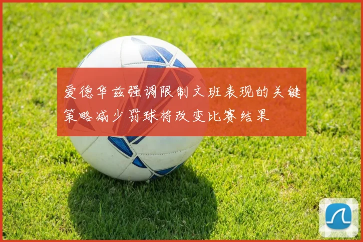 爱德华兹强调限制文班表现的关键策略减少罚球将改变比赛结果