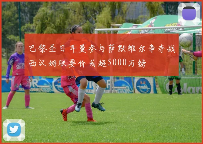 巴黎圣日耳曼参与萨默维尔争夺战西汉姆联要价或超5000万镑