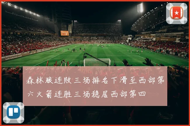 森林狼连败三场排名下滑至西部第六火箭连胜三场稳居西部第四