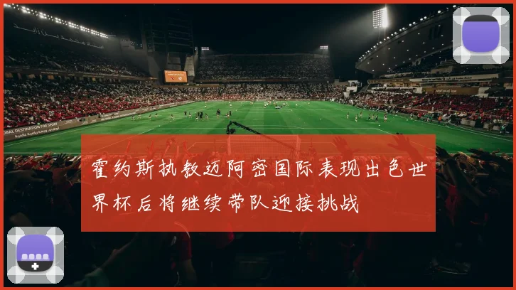 霍约斯执教迈阿密国际表现出色世界杯后将继续带队迎接挑战