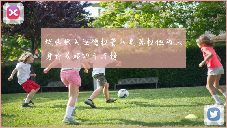 埃弗顿关注德拉普和奥苏拉但两人身价或超四千万镑