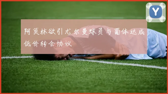 阿莫林欲引尤尔曼球员与葡体达成低价转会协议