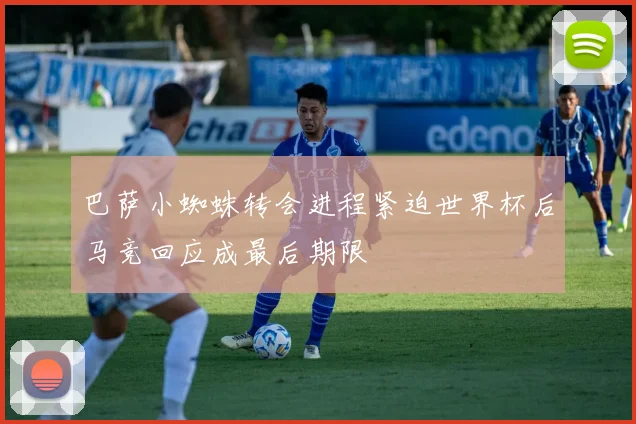 巴萨小蜘蛛转会进程紧迫世界杯后马竞回应成最后期限