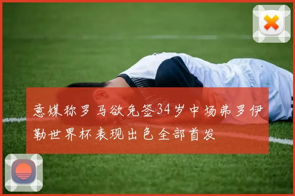 意媒称罗马欲免签34岁中场弗罗伊勒世界杯表现出色全部首发