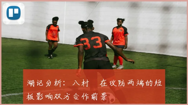 湖记分析：八村塁在攻防两端的短板影响双方合作前景