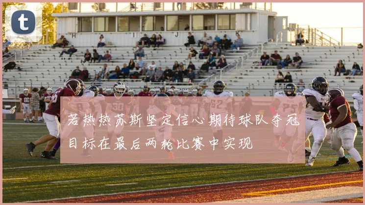 若热热苏斯坚定信心期待球队夺冠目标在最后两轮比赛中实现