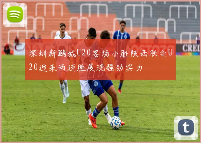 深圳新鹏城U20客场小胜陕西联合U20迎来两连胜展现强劲实力