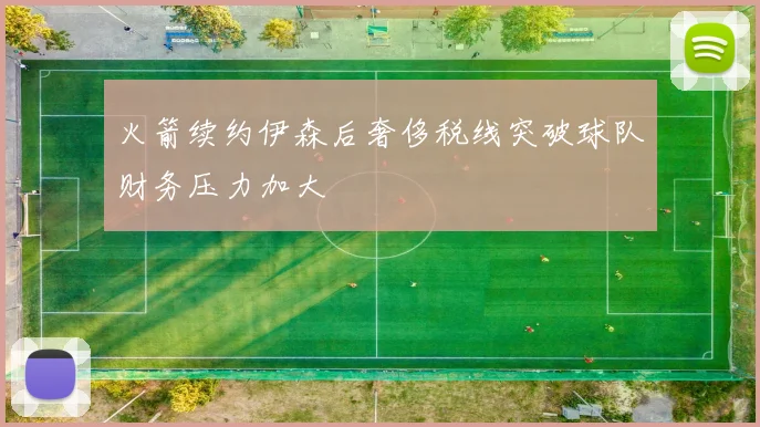 火箭续约伊森后奢侈税线突破球队财务压力加大