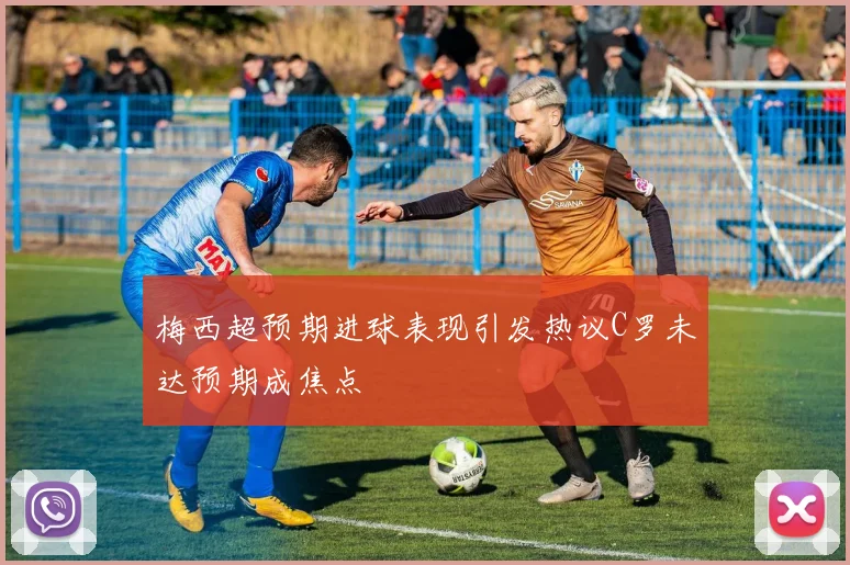 梅西超预期进球表现引发热议C罗未达预期成焦点