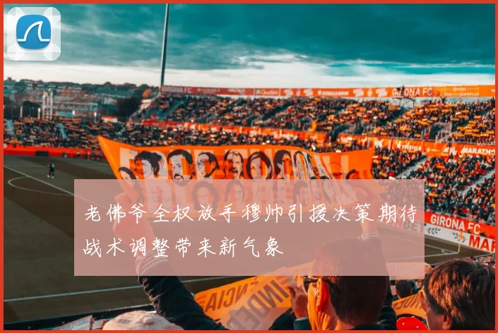 老佛爷全权放手穆帅引援决策期待战术调整带来新气象