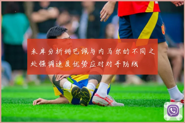 米库分析姆巴佩与内马尔的不同之处强调速度优势应对对手防线