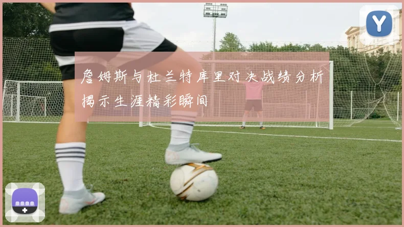 詹姆斯与杜兰特库里对决战绩分析揭示生涯精彩瞬间
