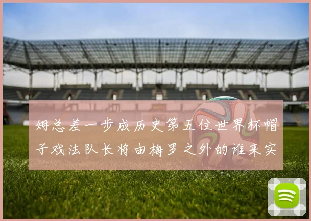 姆总差一步成历史第五位世界杯帽子戏法队长将由梅罗之外的谁来实现