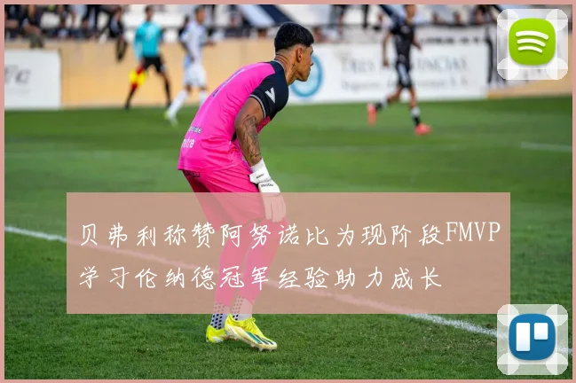 贝弗利称赞阿努诺比为现阶段FMVP学习伦纳德冠军经验助力成长