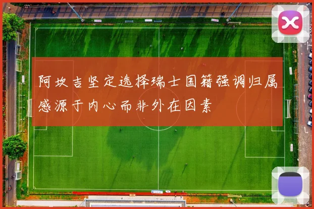 阿坎吉坚定选择瑞士国籍强调归属感源于内心而非外在因素