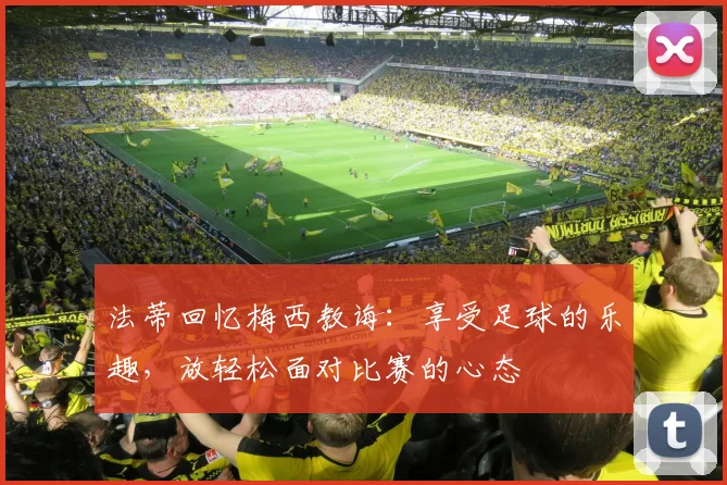 法蒂回忆梅西教诲：享受足球的乐趣，放轻松面对比赛的心态