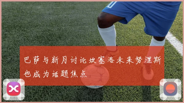 巴萨与新月讨论坎塞洛未来努涅斯也成为话题焦点