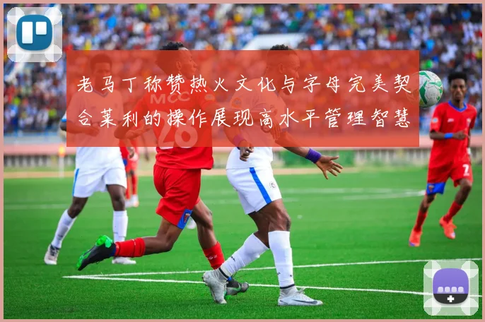 老马丁称赞热火文化与字母完美契合莱利的操作展现高水平管理智慧