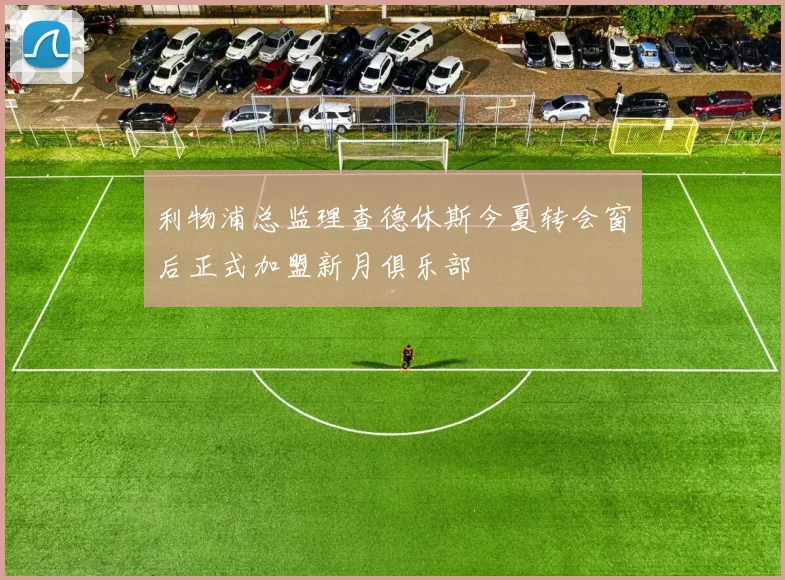 利物浦总监理查德休斯今夏转会窗后正式加盟新月俱乐部