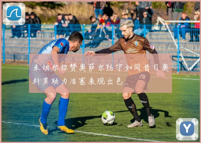 米切尔称赞奥萨尔防守如同昔日奥科罗助力活塞表现出色