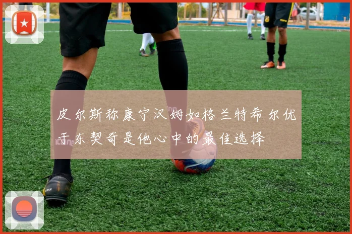 皮尔斯称康宁汉姆如格兰特希尔优于东契奇是他心中的最佳选择