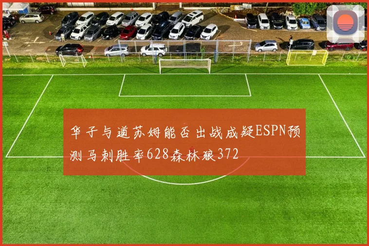 华子与道苏姆能否出战成疑ESPN预测马刺胜率628森林狼372