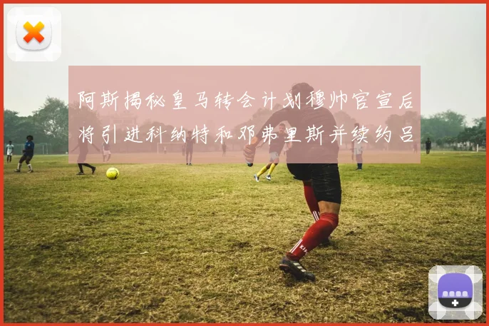 阿斯揭秘皇马转会计划穆帅官宣后将引进科纳特和邓弗里斯并续约吕迪格