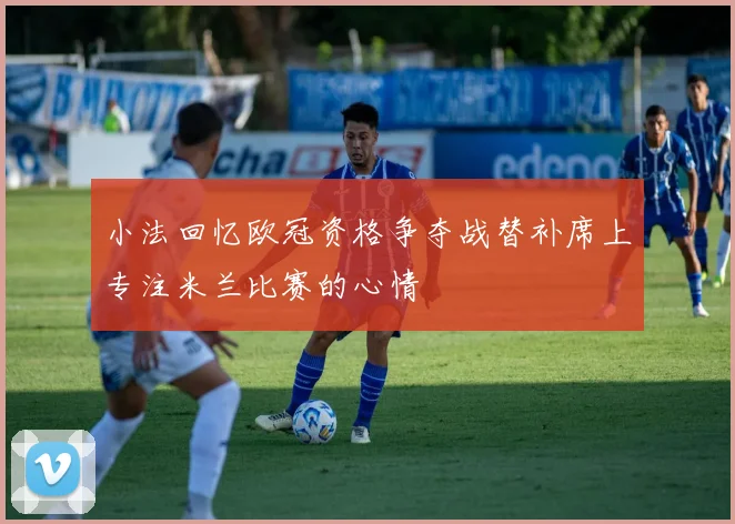 小法回忆欧冠资格争夺战替补席上专注米兰比赛的心情