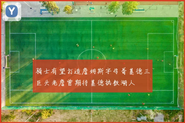 骑士有望打造詹姆斯字母哥基德三巨头老詹曾期待基德执教湖人