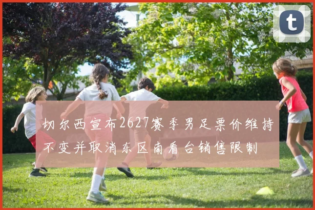 切尔西宣布2627赛季男足票价维持不变并取消东区南看台销售限制